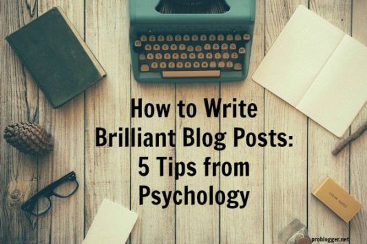 How to Write Brilliant Blog Posts 5 Tips from Psychology - on ProBlogger.net