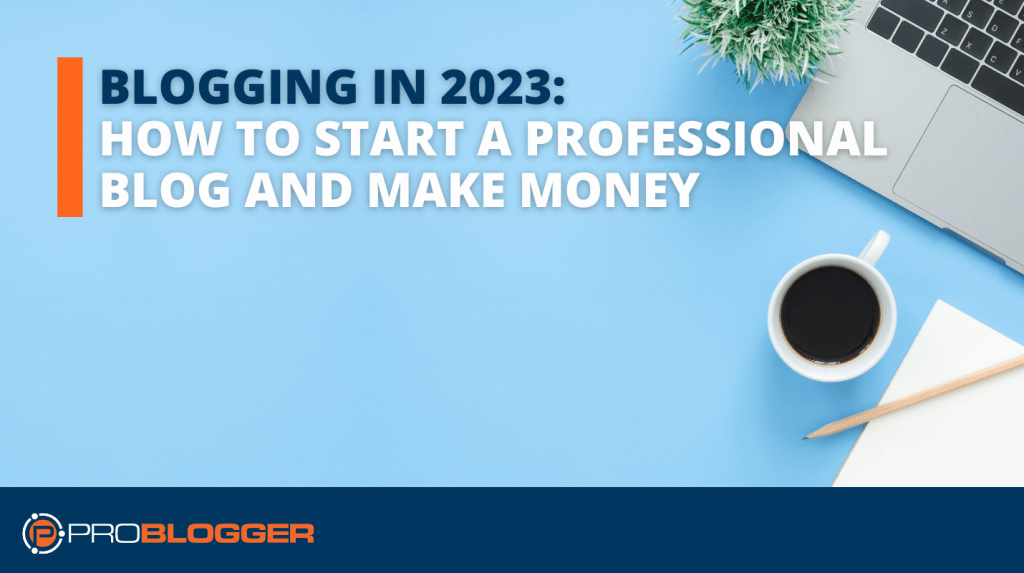 Blogging in 2023: How To Start A Professional Blog And Make Money