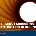 Forget about Marketing: Concentrate on Blogging