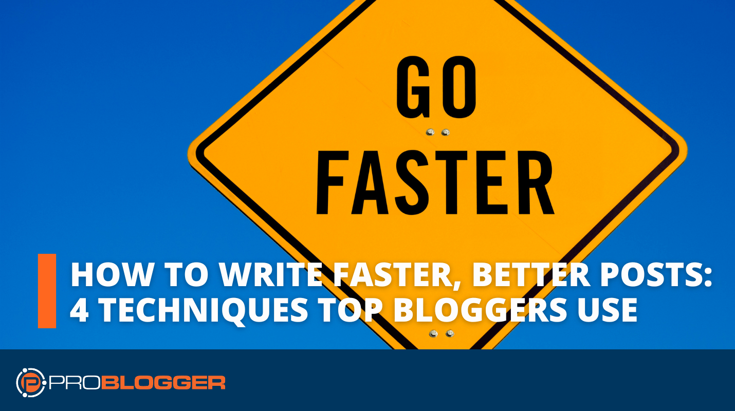 How to Write Faster, Better Blog Posts: 4 Techniques Top Bloggers Use